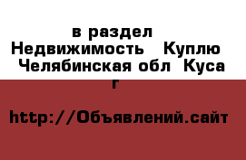  в раздел : Недвижимость » Куплю . Челябинская обл.,Куса г.